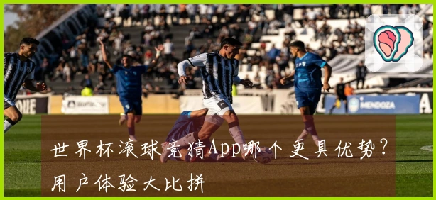 世界杯滚球竞猜App哪个更具优势？用户体验大比拼