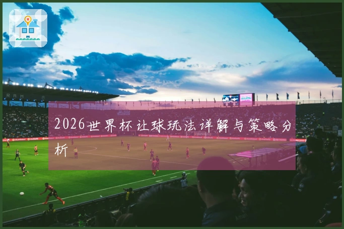 2026世界杯让球玩法详解与策略分析