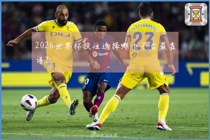 2026世界杯投注选择哪个平台最靠谱？