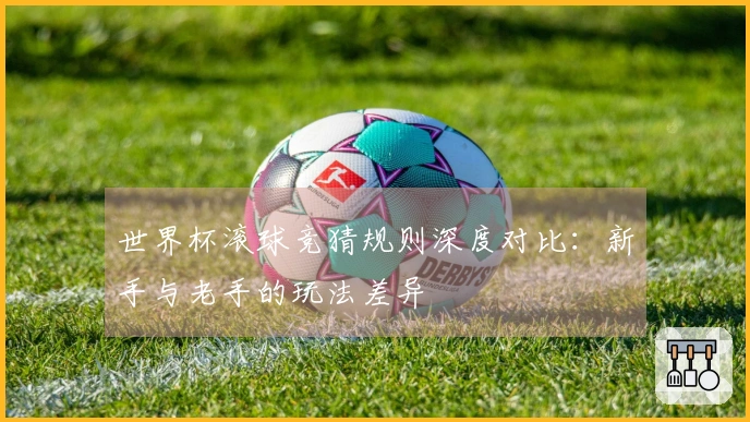世界杯滚球竞猜规则深度对比：新手与老手的玩法差异