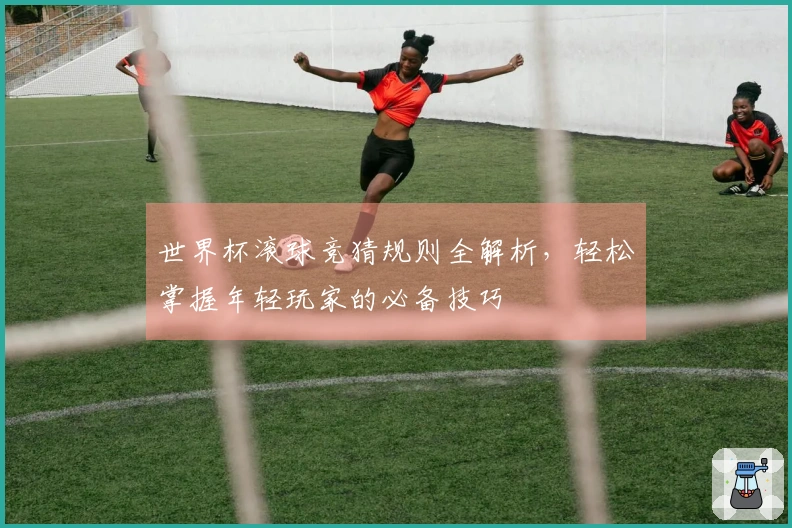 世界杯滚球竞猜规则全解析，轻松掌握年轻玩家的必备技巧