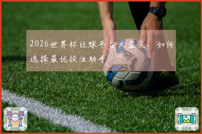 2026世界杯让球平台大盘点，如何选择最优投注助手