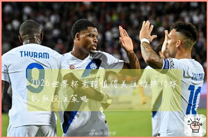 2026世界杯竞猜值得关注的热门球队和投注策略