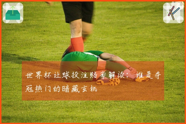 世界杯让球投注赔率解读：谁是夺冠热门的暗藏玄机