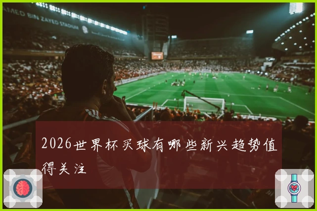 2026世界杯买球有哪些新兴趋势值得关注