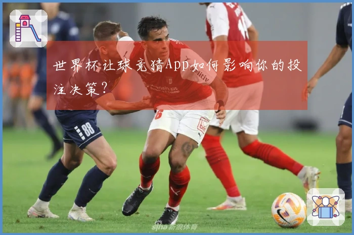 世界杯让球竞猜App如何影响你的投注决策？