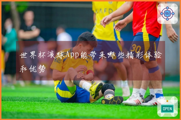 世界杯滚球App能带来哪些精彩体验和优势