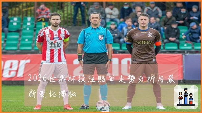 2026世界杯投注赔率走势分析与最新变化揭秘