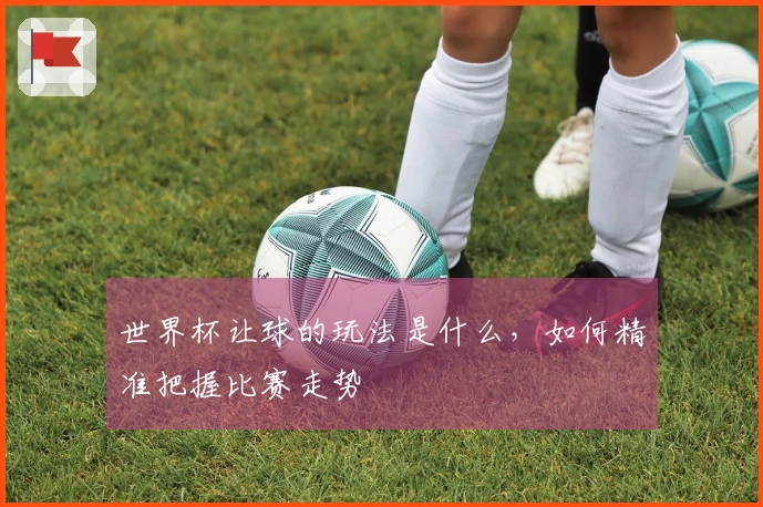 世界杯让球的玩法是什么，如何精准把握比赛走势