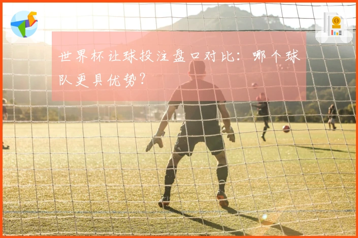 世界杯让球投注盘口对比：哪个球队更具优势？