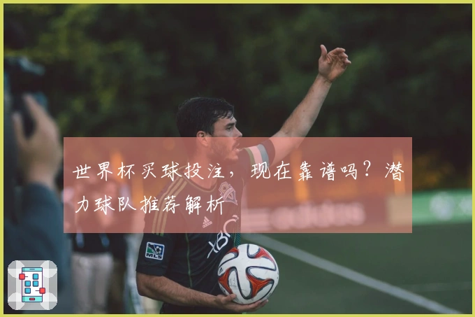 世界杯买球投注，现在靠谱吗？潜力球队推荐解析