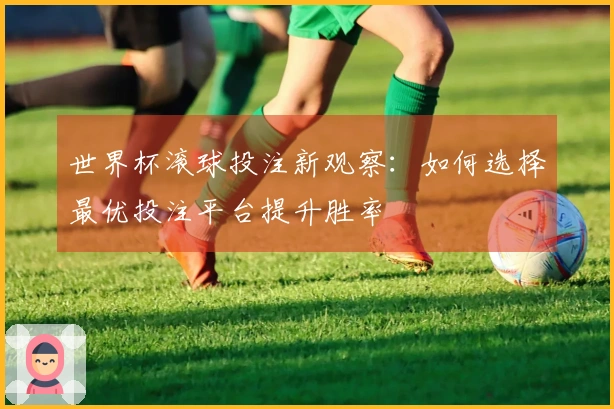 世界杯滚球投注新观察：如何选择最优投注平台提升胜率