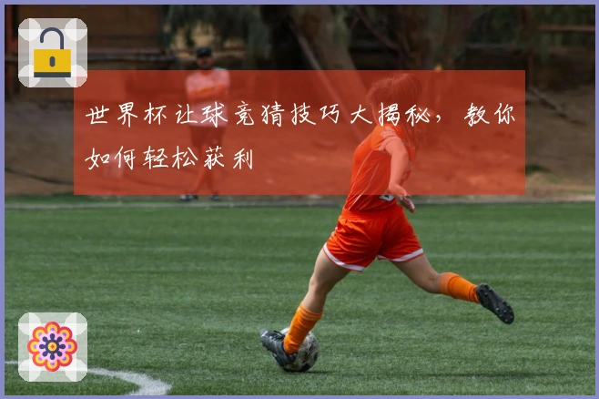 世界杯让球竞猜技巧大揭秘，教你如何轻松获利