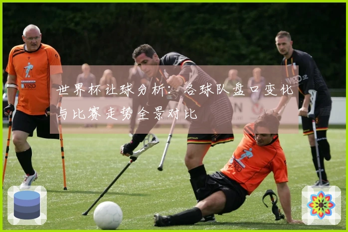 世界杯让球分析：各球队盘口变化与比赛走势全景对比