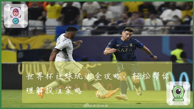 世界杯让球玩法全攻略，轻松帮你理解投注策略