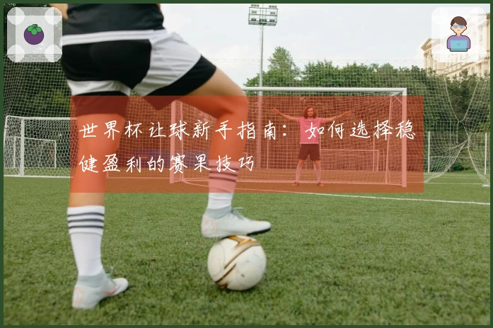 世界杯让球新手指南：如何选择稳健盈利的赛果技巧