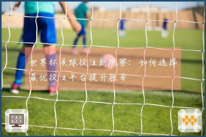 世界杯滚球投注新观察：如何选择最优投注平台提升胜率