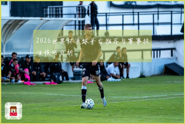 2026世界杯滚球平台推荐与赛事投注技巧分析