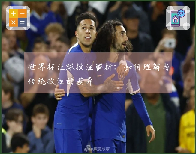 世界杯让球投注解析：如何理解与传统投注的差异