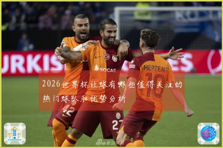2026世界杯让球有哪些值得关注的热门球队和优势分析