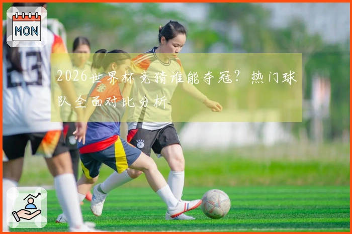 2026世界杯竞猜谁能夺冠？热门球队全面对比分析