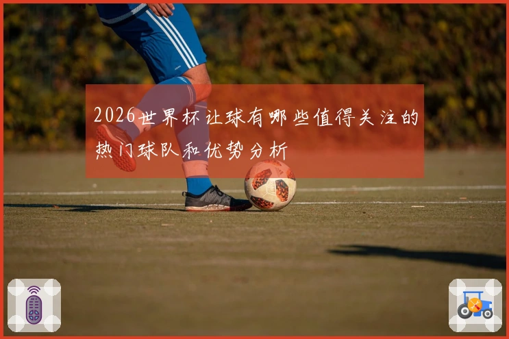 2026世界杯让球有哪些值得关注的热门球队和优势分析