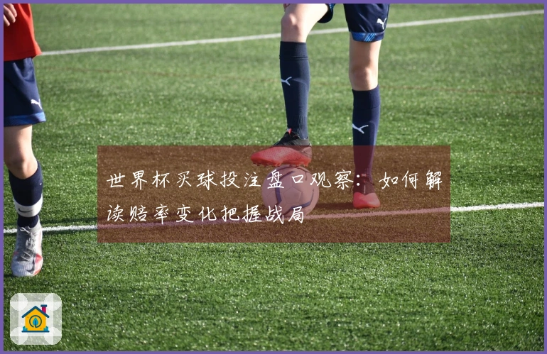 世界杯买球投注盘口观察：如何解读赔率变化把握战局
