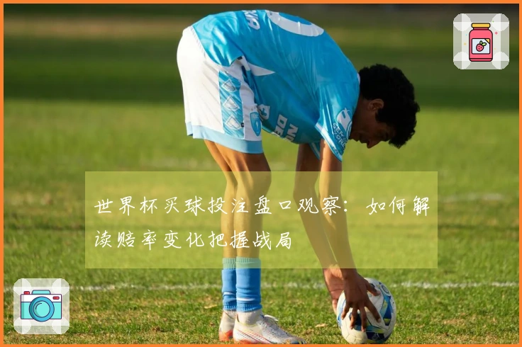 世界杯买球投注盘口观察：如何解读赔率变化把握战局