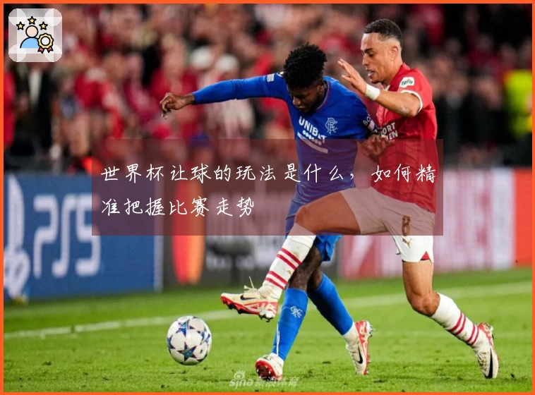 世界杯让球的玩法是什么，如何精准把握比赛走势