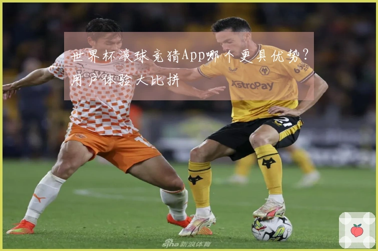 世界杯滚球竞猜App哪个更具优势？用户体验大比拼
