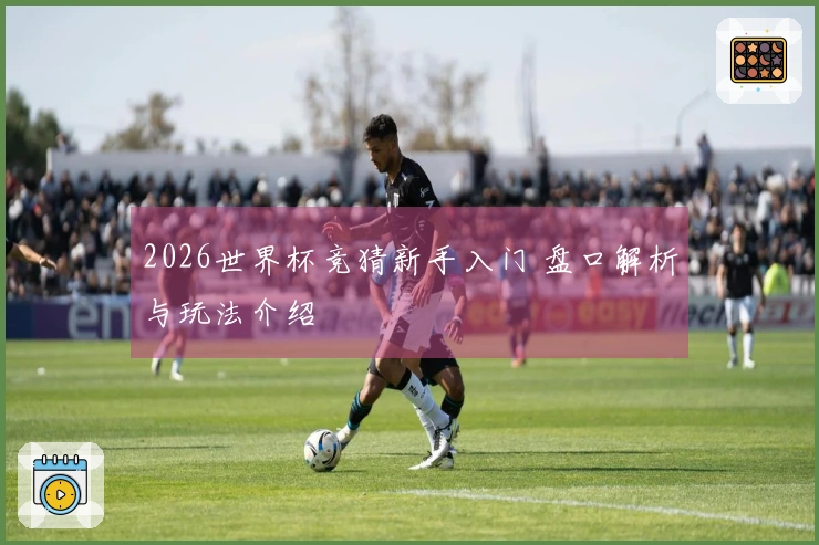 2026世界杯竞猜新手入门 盘口解析与玩法介绍