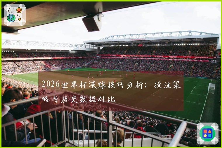 2026世界杯滚球技巧分析：投注策略与历史数据对比