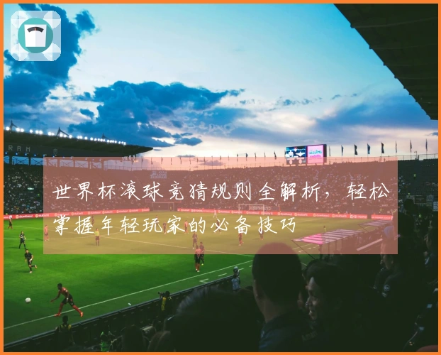 世界杯滚球竞猜规则全解析，轻松掌握年轻玩家的必备技巧