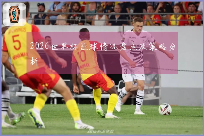 2026世界杯让球情况盘点及策略分析