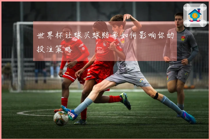 世界杯让球买球赔率如何影响你的投注策略