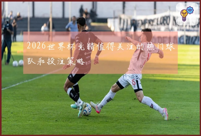 2026世界杯竞猜值得关注的热门球队和投注策略