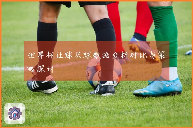 世界杯让球买球数据分析对比与策略探讨