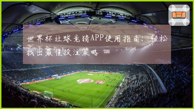 世界杯让球竞猜APP使用指南：轻松找出最佳投注策略