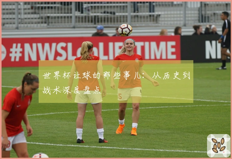 世界杯让球的那些事儿：从历史到战术深度盘点