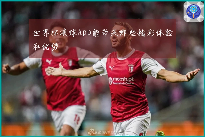 世界杯滚球App能带来哪些精彩体验和优势