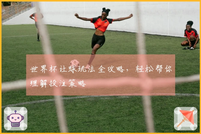 世界杯让球玩法全攻略，轻松帮你理解投注策略