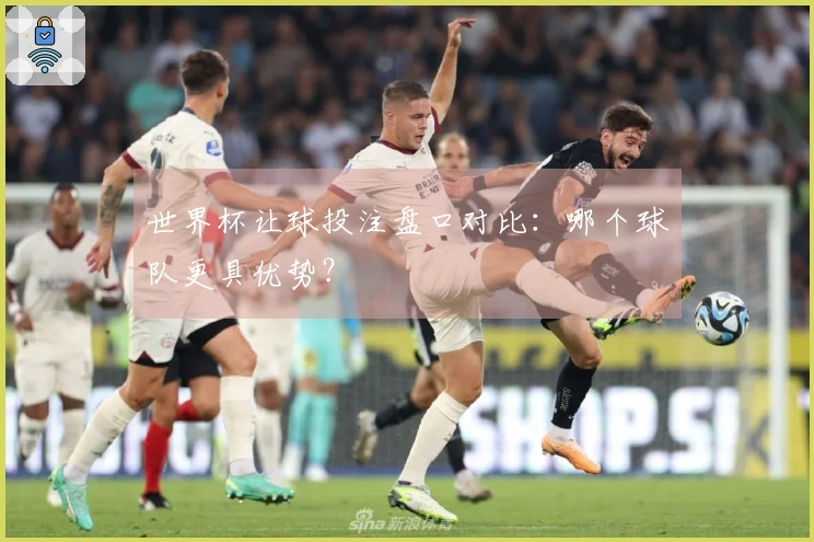 世界杯让球投注盘口对比：哪个球队更具优势？