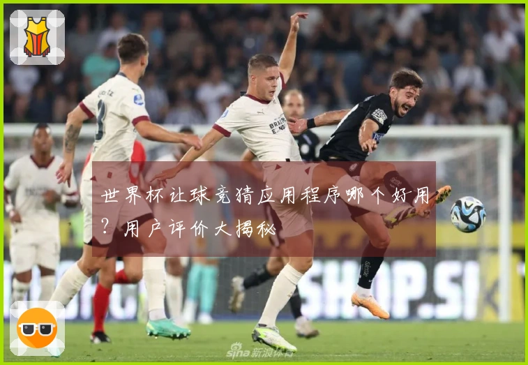 世界杯让球竞猜应用程序哪个好用？用户评价大揭秘